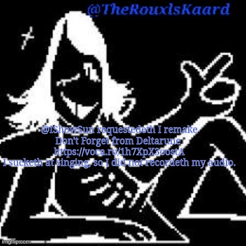 @IShowSun requestedeth I remake Don't Forget from Deltarune 
https://voca.ro/1h7XpX3oostA
I sucketh at singing, so I did not recordeth my audio. | image tagged in therouxlskaard announcement templateth | made w/ Imgflip meme maker