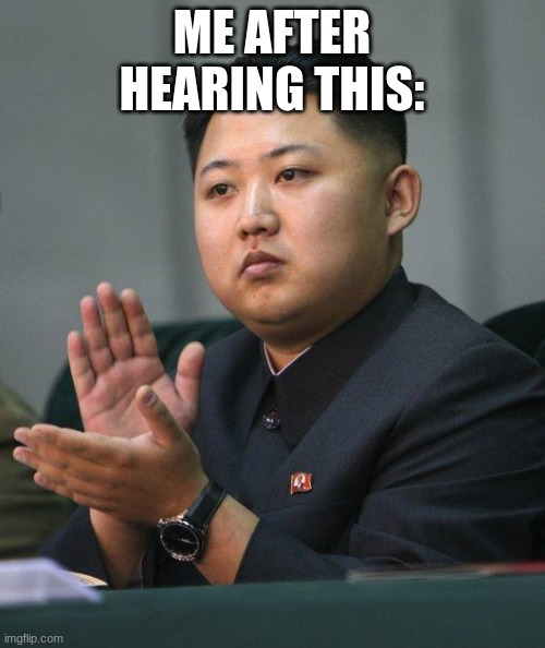 Kim Jong Un | ME AFTER HEARING THIS: | image tagged in kim jong un | made w/ Imgflip meme maker