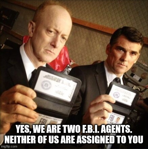 FBI | YES, WE ARE TWO F.B.I. AGENTS. NEITHER OF US ARE ASSIGNED TO YOU | image tagged in fbi | made w/ Imgflip meme maker