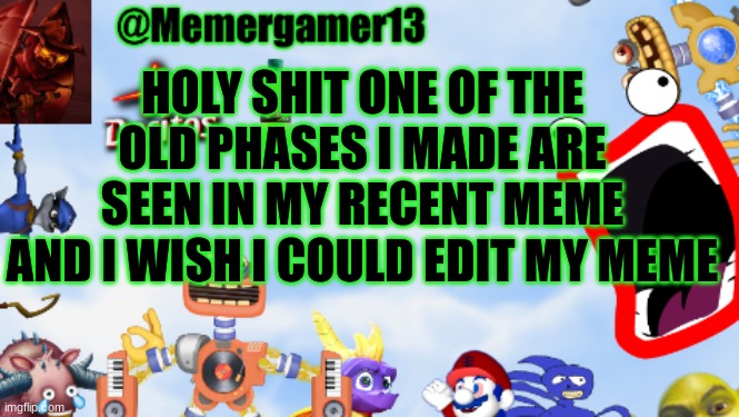 Well oofers for me | HOLY SHIT ONE OF THE OLD PHASES I MADE ARE SEEN IN MY RECENT MEME AND I WISH I COULD EDIT MY MEME | image tagged in memergamer13templete | made w/ Imgflip meme maker