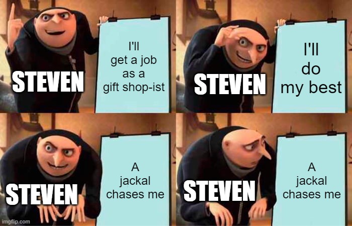 Gru's Plan | I'll get a job as a gift shop-ist; I'll do my best; STEVEN; STEVEN; A jackal chases me; A jackal chases me; STEVEN; STEVEN | image tagged in memes,gru's plan | made w/ Imgflip meme maker