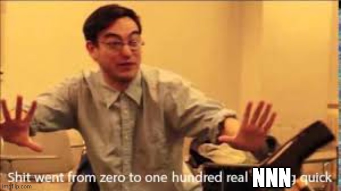 Filthy Frank zero to one hundred | NNN | image tagged in filthy frank zero to one hundred | made w/ Imgflip meme maker