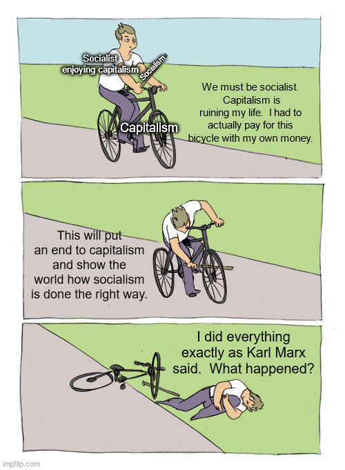 Socialism, communism, Nazism and fascism are all authoritarian regimes where your life is insignificant. | Socialist enjoying capitalism; Socialism; We must be socialist.  Capitalism is ruining my life.  I had to actually pay for this bicycle with my own money. Capitalism; This will put an end to capitalism and show the world how socialism is done the right way. I did everything exactly as Karl Marx said.  What happened? | image tagged in memes,bike fall,capitalism is freedom,socialism is tyranny | made w/ Imgflip meme maker