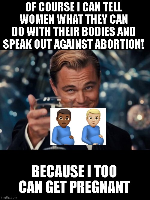 im craving orange soda, my ankles are swollen and I feel fat! | OF COURSE I CAN TELL WOMEN WHAT THEY CAN DO WITH THEIR BODIES AND SPEAK OUT AGAINST ABORTION! BECAUSE I TOO CAN GET PREGNANT | image tagged in memes,leonardo dicaprio cheers | made w/ Imgflip meme maker