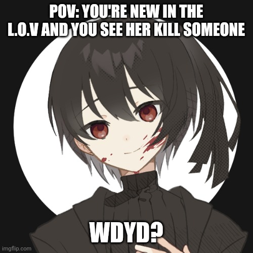 Last one ended up being bout Tenare so yeah. No romance. (Unless you're Shigaraki- then idgaf) | POV: YOU'RE NEW IN THE L.O.V AND YOU SEE HER KILL SOMEONE; WDYD? | made w/ Imgflip meme maker