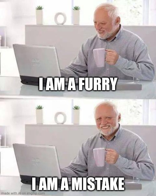 Hide the Pain Harold Meme | I AM A FURRY; I AM A MISTAKE | image tagged in memes,hide the pain harold | made w/ Imgflip meme maker