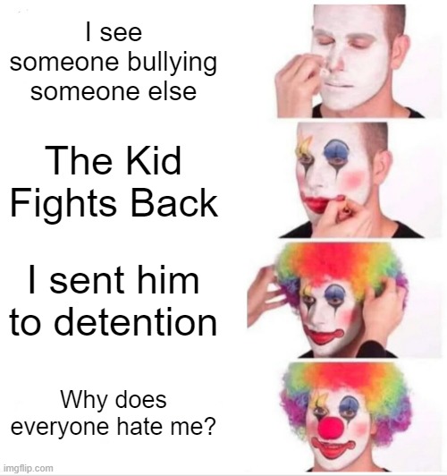 Repost if you agree | I see someone bullying someone else; The Kid Fights Back; I sent him to detention; Why does everyone hate me? | image tagged in memes,clown applying makeup | made w/ Imgflip meme maker
