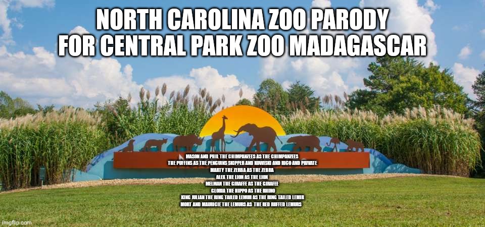 CENTRAL PARK ZOO PARODY | NORTH CAROLINA ZOO PARODY FOR CENTRAL PARK ZOO MADAGASCAR; MASON AND PHIL THE CHIMPANZEES AS THE CHIMPANZEES 
 THE PUFFINS AS THE PENGUINS SKIPPER AND KOWISKI AND RICO AND PRIVATE 
MARTY THE ZERBA AS THE ZEBRA 
ALEX THE LION AS THE LION 
MELMAN THE GIRAFFE AS THE GIRAFEE 
 GLORIA THE HIPPO AS THE RHINO
KING JULIAN THE RING TAILED LEMUR AS THE RING TAILED LEMIR
MORT AND MAURICIE THE LEMURS AS  THE RED RUFFED LEMURS | image tagged in madagascar,new york,north carolina,zoos | made w/ Imgflip meme maker