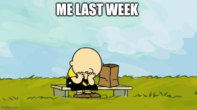 Depressed Charlie Brown | ME LAST WEEK | image tagged in depressed charlie brown | made w/ Imgflip meme maker
