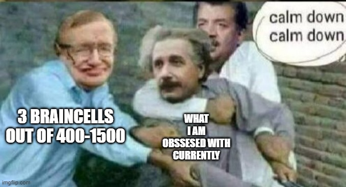 Its starting to get out of control (a hunt for a classmate I had and that I made a post on) | WHAT I AM OBSSESED WITH CURRENTLY; 3 BRAINCELLS OUT OF 400-1500 | image tagged in calm down albert einstein | made w/ Imgflip meme maker