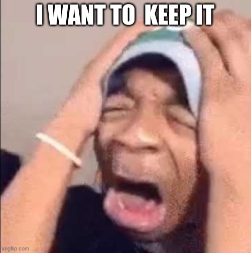 Flightreacts crying | I WANT TO  KEEP IT | image tagged in flightreacts crying | made w/ Imgflip meme maker