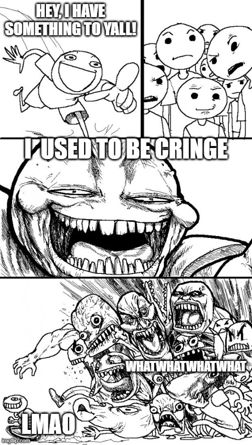 true B) | HEY, I HAVE SOMETHING TO YALL! I  USED TO BE CRINGE; WHATWHATWHATWHAT; LMAO | image tagged in memes,hey internet | made w/ Imgflip meme maker