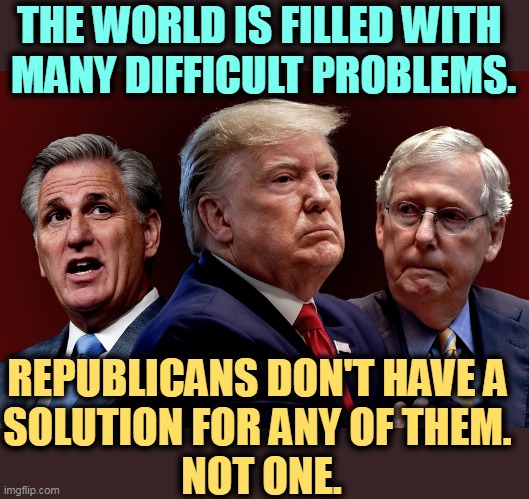 Republicans can't fix a thing. They're not even trying. | THE WORLD IS FILLED WITH 
MANY DIFFICULT PROBLEMS. REPUBLICANS DON'T HAVE A 

SOLUTION FOR ANY OF THEM. 
NOT ONE. | image tagged in mccarthy trump mcconnell evil bad for america,republicans,incompetence | made w/ Imgflip meme maker