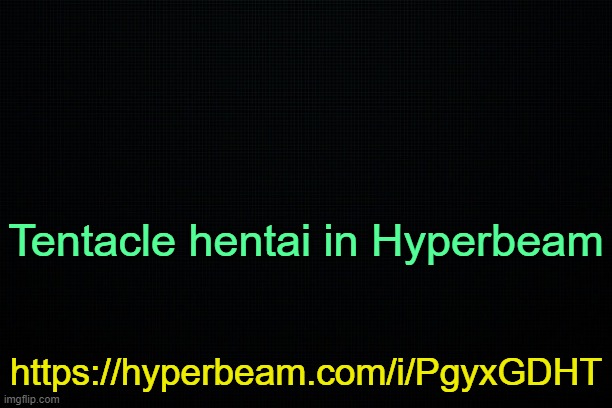 . | Tentacle hentai in Hyperbeam; https://hyperbeam.com/i/PgyxGDHT | image tagged in the black | made w/ Imgflip meme maker