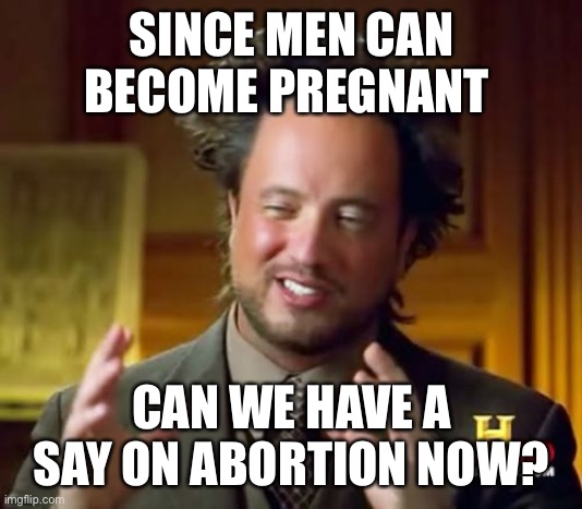 Are you liberals sure you want to ride this train? | SINCE MEN CAN BECOME PREGNANT; CAN WE HAVE A SAY ON ABORTION NOW? | image tagged in 2022,abortion,liberals,delusional,hypocrites,pregnancy | made w/ Imgflip meme maker