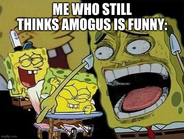 Spongebob laughing Hysterically | ME WHO STILL THINKS AMOGUS IS FUNNY: | image tagged in spongebob laughing hysterically | made w/ Imgflip meme maker