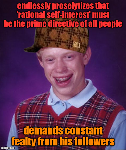 Bad Premise Brian 1.01 | endlessly proselytizes that 'rational self-interest' must be the prime directive of all people; demands constant fealty from his followers | image tagged in bad premise brian,bad,luck,brian,premise,obedience | made w/ Imgflip meme maker