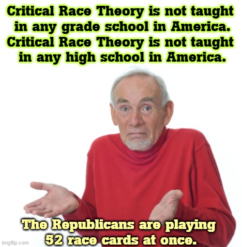 Does History make you nervous? Good, that's a good first step. | Critical Race Theory is not taught 
in any grade school in America.
Critical Race Theory is not taught 
in any high school in America. The Republicans are playing 
52 race cards at once. | image tagged in guess i'll die,white,race,guilt,stupidity,racism | made w/ Imgflip meme maker