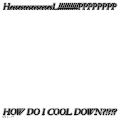 Blank Transparent Square | HeeeeeeeeeeeeeeeeLllllllllllPPPPPPPP; HOW DO I COOL DOWN?!?!? | image tagged in memes,blank transparent square | made w/ Imgflip meme maker