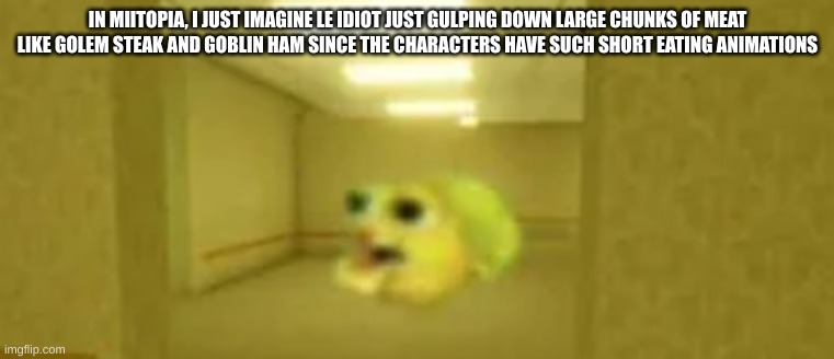 pufferfish in the backrooms | IN MIITOPIA, I JUST IMAGINE LE IDIOT JUST GULPING DOWN LARGE CHUNKS OF MEAT LIKE GOLEM STEAK AND GOBLIN HAM SINCE THE CHARACTERS HAVE SUCH SHORT EATING ANIMATIONS | image tagged in pufferfish in the backrooms | made w/ Imgflip meme maker