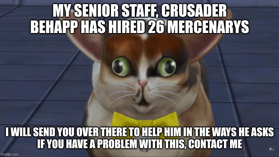 MY SENIOR STAFF, CRUSADER BEHAPP HAS HIRED 26 MERCENARYS; I WILL SEND YOU OVER THERE TO HELP HIM IN THE WAYS HE ASKS
IF YOU HAVE A PROBLEM WITH THIS, CONTACT ME | made w/ Imgflip meme maker