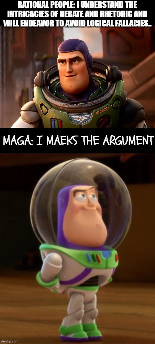 What is it like for you to "Debate" with the right wing? Post your meme here. | RATIONAL PEOPLE: I UNDERSTAND THE INTRICACIES OF DEBATE AND RHETORIC AND WILL ENDEAVOR TO AVOID LOGICAL FALLACIES.. MAGA: I MAEKS THE ARGUMENT | image tagged in politics,democrat,republican,conservative,liberal,memes | made w/ Imgflip meme maker