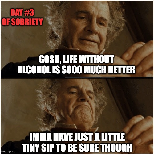 Day #3 of Sobriety | DAY #3 OF SOBRIETY; GOSH, LIFE WITHOUT ALCOHOL IS SOOO MUCH BETTER; IMMA HAVE JUST A LITTLE TINY SIP TO BE SURE THOUGH | image tagged in bilbo - why shouldn t i keep it | made w/ Imgflip meme maker