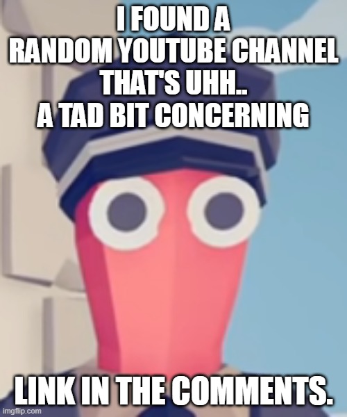 ik no one asked, stfu | I FOUND A RANDOM YOUTUBE CHANNEL THAT'S UHH.. A TAD BIT CONCERNING; LINK IN THE COMMENTS. | image tagged in tabs stare | made w/ Imgflip meme maker