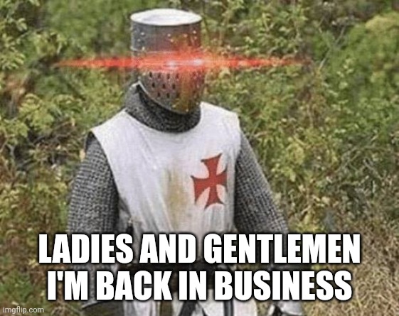 Growing Stronger Crusader | LADIES AND GENTLEMEN I'M BACK IN BUSINESS | image tagged in growing stronger crusader | made w/ Imgflip meme maker