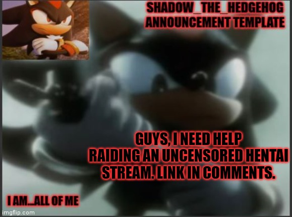 Link is in comments | GUYS, I NEED HELP RAIDING AN UNCENSORED HENTAI STREAM. LINK IN COMMENTS. | image tagged in shadow_the_hedgehog announcement template | made w/ Imgflip meme maker