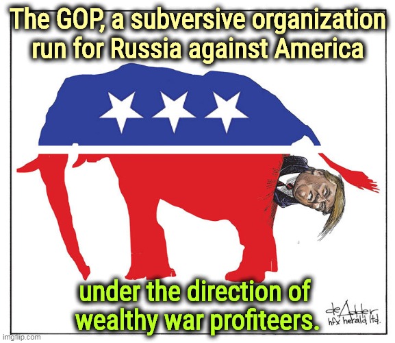 The Republican elephant run from the wrong end by Donald Trump | The GOP, a subversive organization run for Russia against America; under the direction of 
wealthy war profiteers. | image tagged in the republican elephant run from the wrong end by donald trump,republicans,enemies,democracy,lovers,russia | made w/ Imgflip meme maker