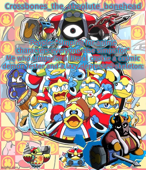 Yeah I simp for some weird things | People: *simping for anime characters everyone else simps for*
Me who simps for a literal cookie a cosmic demon Jester and a lazy depressed skeleton: | image tagged in crossbones king dedede temp | made w/ Imgflip meme maker