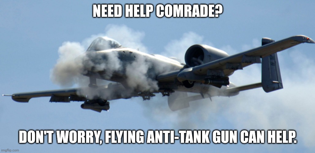 MUHAHAHAHA | NEED HELP COMRADE? DON'T WORRY, FLYING ANTI-TANK GUN CAN HELP. | image tagged in a-10 warthog thunderbolt brrrt,yes,haha brrrrrrr,war,a-10 | made w/ Imgflip meme maker