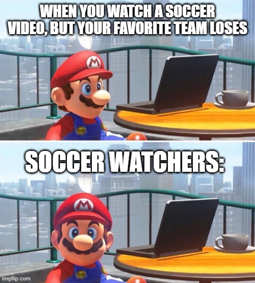 Mario looks at computer | WHEN YOU WATCH A SOCCER VIDEO, BUT YOUR FAVORITE TEAM LOSES; SOCCER WATCHERS: | image tagged in mario looks at computer | made w/ Imgflip meme maker