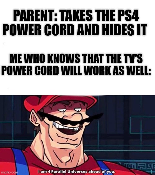 Pro gamer move: accomplished |  PARENT: TAKES THE PS4 POWER CORD AND HIDES IT; ME WHO KNOWS THAT THE TV'S POWER CORD WILL WORK AS WELL: | image tagged in i am 4 parallel universes ahead of you,infinite iq,smort,pro gamer move,memes,finessed | made w/ Imgflip meme maker