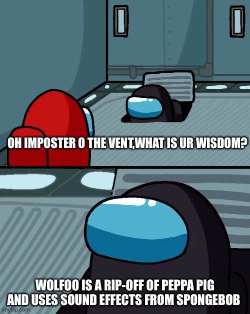 impostor of the vent | OH IMPOSTER O THE VENT,WHAT IS UR WISDOM? WOLFOO IS A RIP-OFF OF PEPPA PIG AND USES SOUND EFFECTS FROM SPONGEBOB | image tagged in impostor of the vent | made w/ Imgflip meme maker