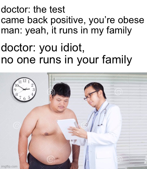 ouch |  doctor: the test came back positive, you’re obese
man: yeah, it runs in my family; doctor: you idiot, no one runs in your family | image tagged in funny,memes,funny memes,obesity,barney will eat all of your delectable biscuits,dark humor | made w/ Imgflip meme maker