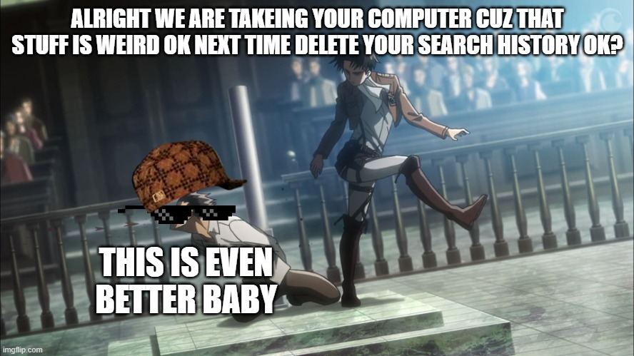 Levi kicking Eren Attack on Titan | ALRIGHT WE ARE TAKEING YOUR COMPUTER CUZ THAT STUFF IS WEIRD OK NEXT TIME DELETE YOUR SEARCH HISTORY OK? THIS IS EVEN BETTER BABY | image tagged in levi kicking eren attack on titan | made w/ Imgflip meme maker