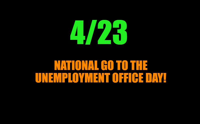4/23 NATIONAL GO TO THE UNEMPLOYMENT OFFICE DAY! | image tagged in transparent template by kewlew | made w/ Imgflip meme maker