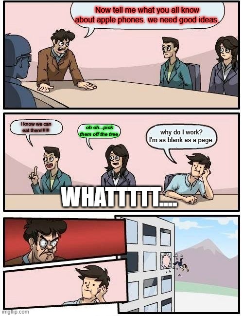 apple promo | Now tell me what you all know about apple phones. we need good ideas. I know we can eat them!!!!!! oh oh...pick them off the tree; why do I work? I'm as blank as a page. WHATTTTT.... | image tagged in memes,boardroom meeting suggestion | made w/ Imgflip meme maker