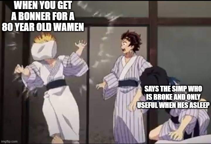 Inosuke pillow slap | WHEN YOU GET A BONNER FOR A 80 YEAR OLD WAMEN; SAYS THE SIMP WHO IS BROKE AND ONLY USEFUL WHEN HES ASLEEP | image tagged in inosuke pillow slap | made w/ Imgflip meme maker
