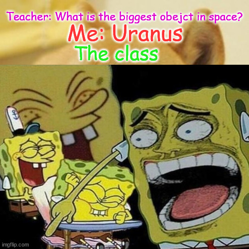 I once said it to my teacher | Teacher: What is the biggest obejct in space? Me: Uranus; The class | image tagged in funny | made w/ Imgflip meme maker