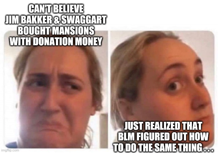Wait - It's A Trap! | CAN'T BELIEVE JIM BAKKER & SWAGGART BOUGHT MANSIONS WITH DONATION MONEY; JUST REALIZED THAT BLM FIGURED OUT HOW TO DO THE SAME THING . . . | image tagged in kombucha girl,liberals,democrats,claresse,biden,blm | made w/ Imgflip meme maker
