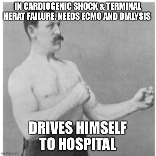 Dying but | IN CARDIOGENIC SHOCK & TERMINAL HERAT FAILURE. NEEDS ECMO AND DIALYSIS; DRIVES HIMSELF TO HOSPITAL | image tagged in memes,overly manly man,terminal,dying,hospital | made w/ Imgflip meme maker