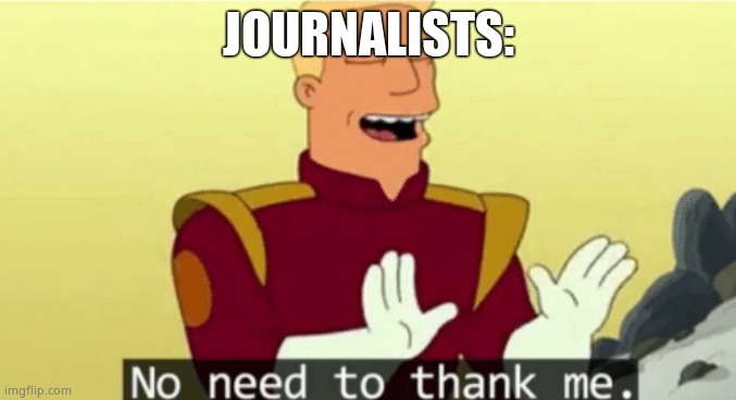 No need to thank me | JOURNALISTS: | image tagged in no need to thank me | made w/ Imgflip meme maker