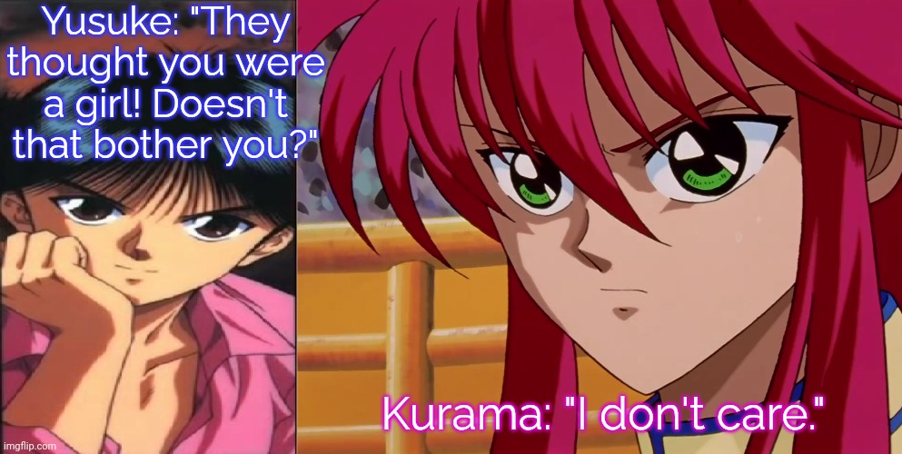 Don't let little things get to you. | Yusuke: "They thought you were a girl! Doesn't that bother you?"; Kurama: "I don't care." | image tagged in yusuke urameshi,kurama,femboy,words of wisdom | made w/ Imgflip meme maker