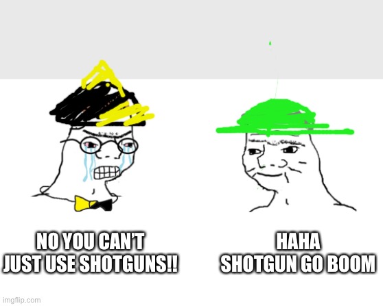 noooo you can't just | NO YOU CAN’T JUST USE SHOTGUNS!! HAHA SHOTGUN GO BOOM | image tagged in noooo you can't just | made w/ Imgflip meme maker