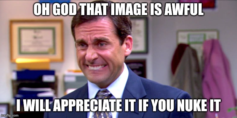 Micheal scott yikes | OH GOD THAT IMAGE IS AWFUL I WILL APPRECIATE IT IF YOU NUKE IT | image tagged in micheal scott yikes | made w/ Imgflip meme maker