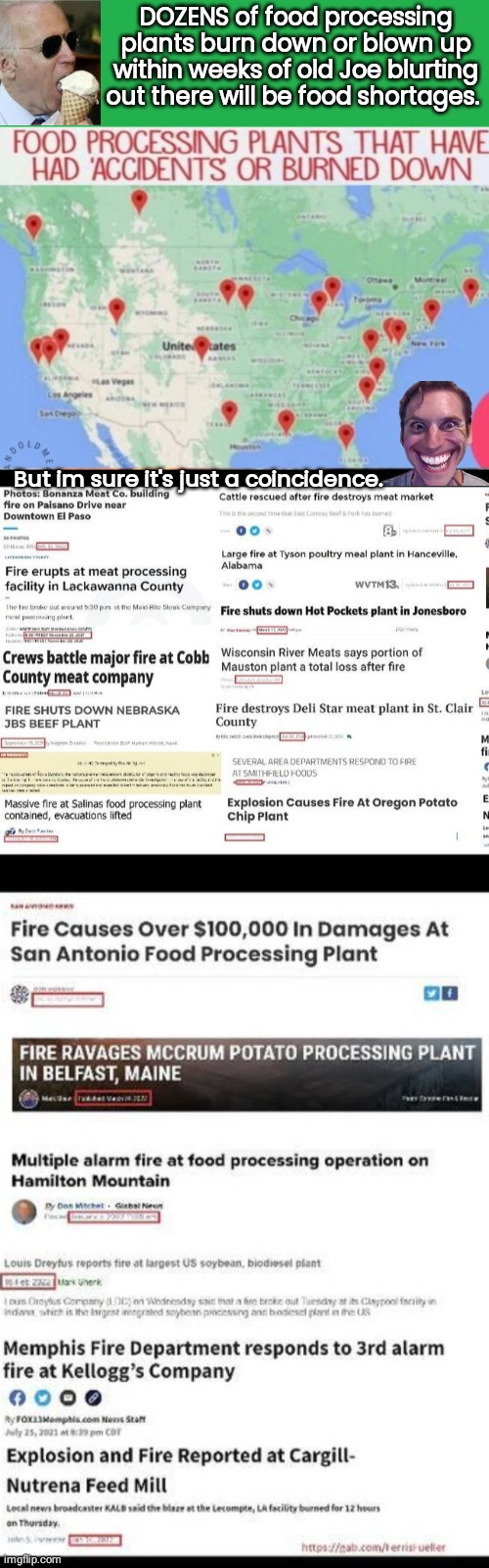 Joe Biden Food shortages caused on purpose | DOZENS of food processing plants burn down or blown up within weeks of old Joe blurting out there will be food shortages. But im sure it's just a coincidence. | image tagged in green screen | made w/ Imgflip meme maker