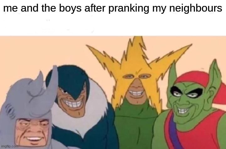 very true | me and the boys after pranking my neighbours | image tagged in memes,me and the boys | made w/ Imgflip meme maker